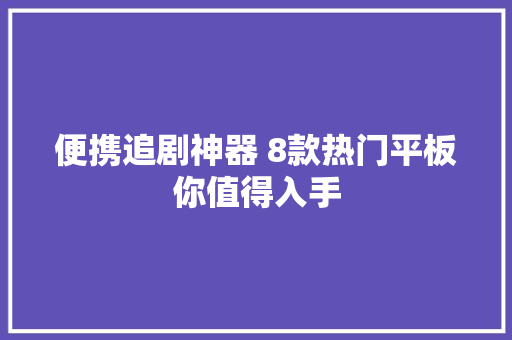 便携追剧神器 8款热门平板你值得入手 便携追剧神器 8款热门平板你值得入手 互联通信