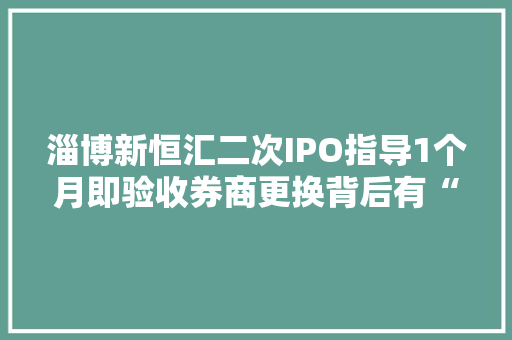 淄博新恒汇二次IPO指导1个月即验收券商更换背后有“故事” 淄博新恒汇二次IPO指导1个月即验收券商更换背后有“故事” 互联通信