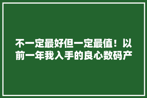 不一定最好但一定最值！以前一年我入手的良心数码产品推荐 不一定最好但一定最值！以前一年我入手的良心数码产品推荐 互联通信
