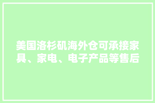 美国洛杉矶海外仓可承接家具、家电、电子产品等售后维修仓储做事 美国洛杉矶海外仓可承接家具、家电、电子产品等售后维修仓储做事 互联通信