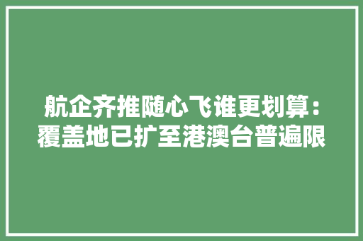 航企齐推随心飞谁更划算：覆盖地已扩至港澳台普遍限量发卖 航企齐推随心飞谁更划算：覆盖地已扩至港澳台普遍限量发卖 人工智能