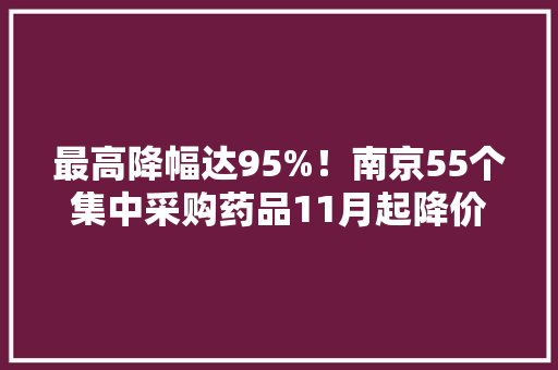 最高降幅达95%！南京55个集中采购药品11月起降价