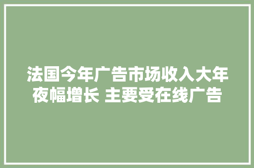 法国今年广告市场收入大年夜幅增长 主要受在线广告驱动