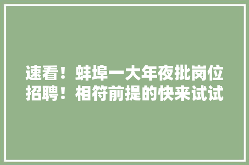 速看！蚌埠一大年夜批岗位招聘！相符前提的快来试试！