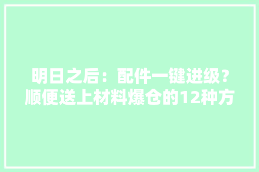 明日之后：配件一键进级？顺便送上材料爆仓的12种方法