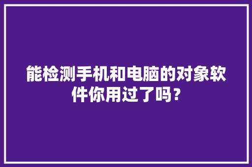 能检测手机和电脑的对象软件你用过了吗？