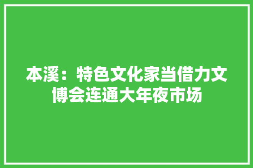 本溪：特色文化家当借力文博会连通大年夜市场