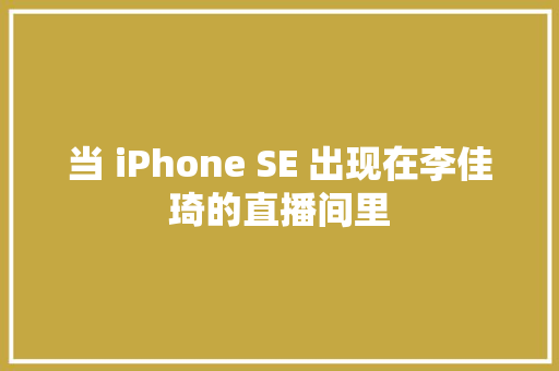 当 iPhone SE 出现在李佳琦的直播间里 当 iPhone SE 出现在李佳琦的直播间里 智能科技