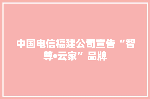 中国电信福建公司宣告“智尊•云家”品牌 中国电信福建公司宣告“智尊•云家”品牌 智能科技