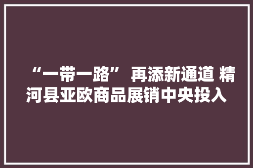 “一带一路” 再添新通道 精河县亚欧商品展销中央投入运用 “一带一路” 再添新通道 精河县亚欧商品展销中央投入运用 智能家居