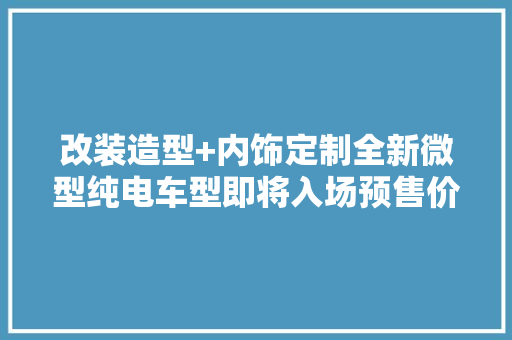 改装造型+内饰定制全新微型纯电车型即将入场预售价或3万元起 改装造型+内饰定制全新微型纯电车型即将入场预售价或3万元起 智能家居