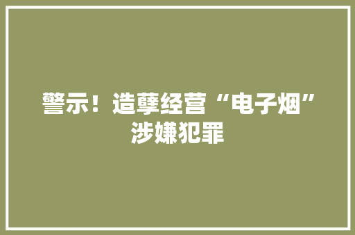 警示！造孽经营“电子烟”涉嫌犯罪 警示！造孽经营“电子烟”涉嫌犯罪 人工智能
