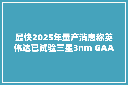 最快2025年量产消息称英伟达已试验三星3nm GAA工艺 最快2025年量产消息称英伟达已试验三星3nm GAA工艺 智能科技