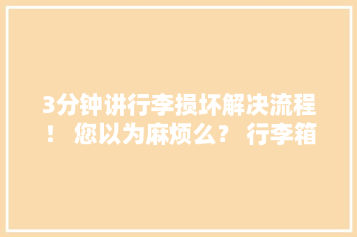 3分钟讲行李损坏解决流程！ 您以为麻烦么？ 行李箱 3分钟讲行李损坏解决流程！ 您以为麻烦么？ 行李箱 智能科技