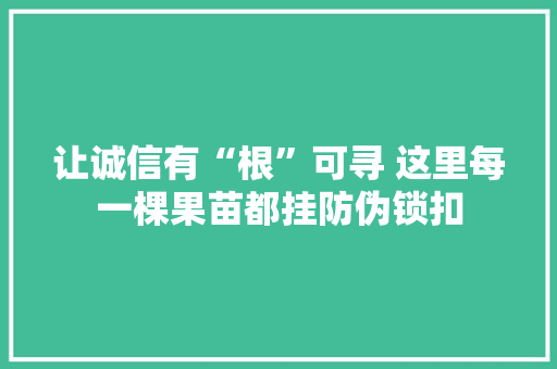 让诚信有“根”可寻 这里每一棵果苗都挂防伪锁扣 让诚信有“根”可寻 这里每一棵果苗都挂防伪锁扣 智能家居