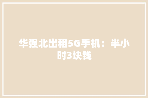 华强北出租5G手机：半小时3块钱 华强北出租5G手机：半小时3块钱 人工智能