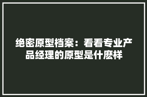 绝密原型档案：看看专业产品经理的原型是什麽样 绝密原型档案：看看专业产品经理的原型是什麽样 智能科技
