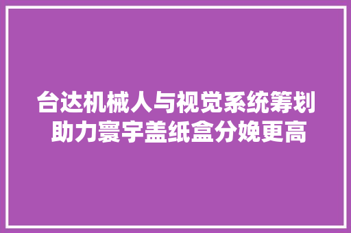 台达机械人与视觉系统筹划 助力寰宇盖纸盒分娩更高效 台达机械人与视觉系统筹划 助力寰宇盖纸盒分娩更高效 人工智能