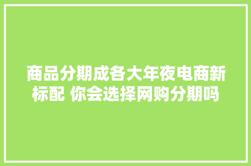 商品分期成各大年夜电商新标配 你会选择网购分期吗？ 商品分期成各大年夜电商新标配 你会选择网购分期吗？ 互联通信