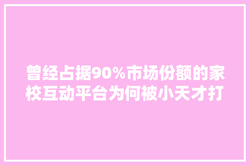 曾经占据90%市场份额的家校互动平台为何被小天才打败？ 曾经占据90%市场份额的家校互动平台为何被小天才打败？ 人工智能