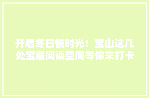 开启冬日慢时光！宝山这几处宝藏阅读空间等你来打卡 开启冬日慢时光！宝山这几处宝藏阅读空间等你来打卡 人工智能