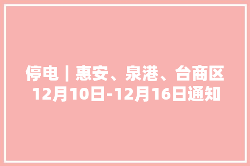 停电｜惠安、泉港、台商区12月10日-12月16日通知提醒 停电｜惠安、泉港、台商区12月10日-12月16日通知提醒 人工智能