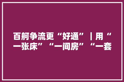 百舸争流更“好通”｜用“一张床”“一间房”“一套房”留住人才   绘就城市与人才双向奔赴动人画卷 百舸争流更“好通”｜用“一张床”“一间房”“一套房”留住人才   绘就城市与人才双向奔赴动人画卷 互联通信