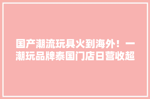 国产潮流玩具火到海外！一潮玩品牌泰国门店日营收超切切元