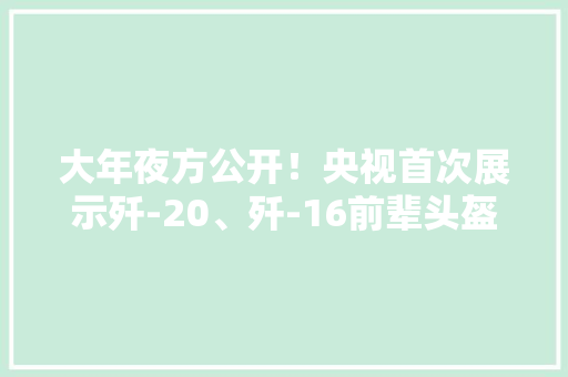 大年夜方公开！央视首次展示歼-20、歼-16前辈头盔关键时刻能救命 大年夜方公开！央视首次展示歼-20、歼-16前辈头盔关键时刻能救命 智能家居