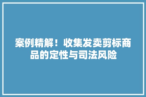 案例精解！收集发卖剪标商品的定性与司法风险 案例精解！收集发卖剪标商品的定性与司法风险 智能家居