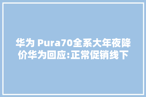 华为 Pura70全系大年夜降价华为回应:正常促销线下暂不支持保价 华为 Pura70全系大年夜降价华为回应:正常促销线下暂不支持保价 互联通信