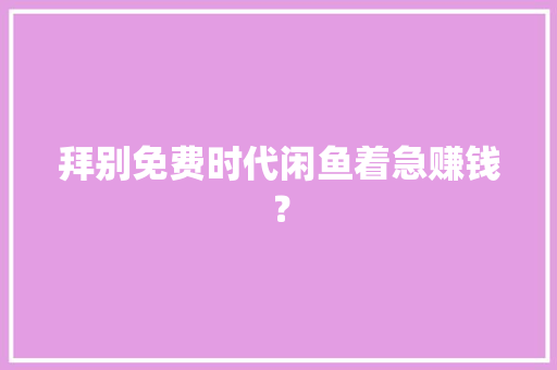 拜别免费时代闲鱼着急赚钱？ 拜别免费时代闲鱼着急赚钱？ 人工智能