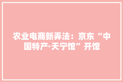 农业电商新弄法：京东“中国特产·天宁馆”开馆 农业电商新弄法：京东“中国特产·天宁馆”开馆 智能家居
