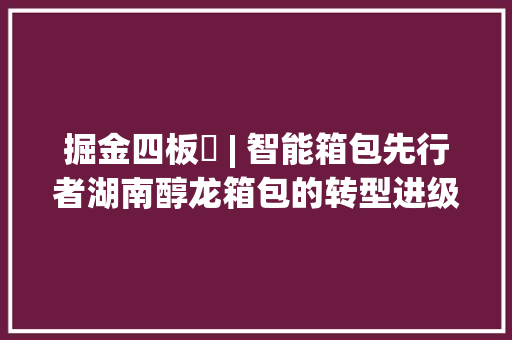掘金四板⑱ | 智能箱包先行者湖南醇龙箱包的转型进级之道 掘金四板⑱ | 智能箱包先行者湖南醇龙箱包的转型进级之道 智能家居