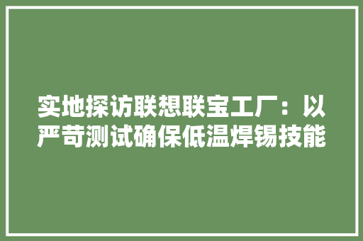 实地探访联想联宝工厂：以严苛测试确保低温焊锡技能靠得住性 实地探访联想联宝工厂：以严苛测试确保低温焊锡技能靠得住性 智能家居