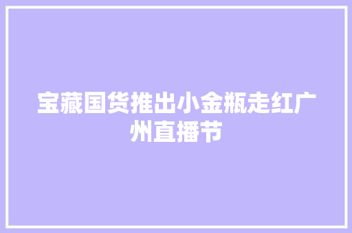 宝藏国货推出小金瓶走红广州直播节 宝藏国货推出小金瓶走红广州直播节 智能家居