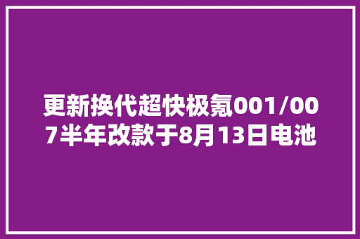 更新换代超快极氪001/007半年改款于8月13日电池大年夜进级（视频 更新换代超快极氪001/007半年改款于8月13日电池大年夜进级（视频 互联通信