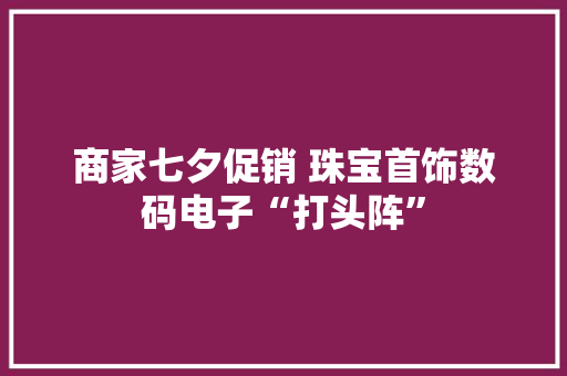 商家七夕促销 珠宝首饰数码电子“打头阵” 商家七夕促销 珠宝首饰数码电子“打头阵” 互联通信