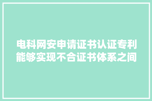 电科网安申请证书认证专利能够实现不合证书体系之间的统一验证 电科网安申请证书认证专利能够实现不合证书体系之间的统一验证 智能科技