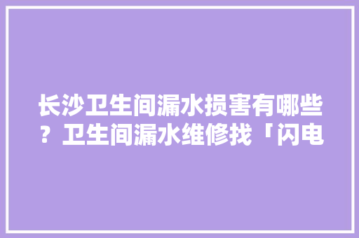 长沙卫生间漏水损害有哪些？卫生间漏水维修找「闪电优家」品牌 长沙卫生间漏水损害有哪些？卫生间漏水维修找「闪电优家」品牌 人工智能