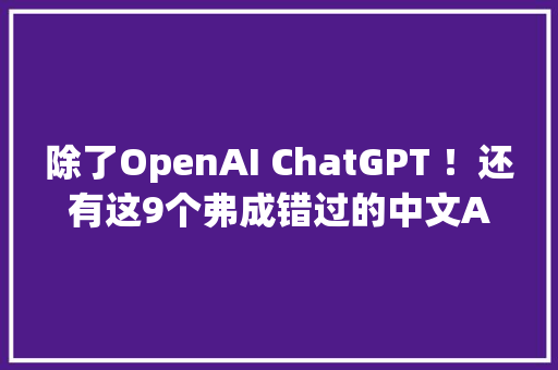 除了OpenAI ChatGPT ！还有这9个弗成错过的中文AI对象甚至能平替 除了OpenAI ChatGPT ！还有这9个弗成错过的中文AI对象甚至能平替 互联通信