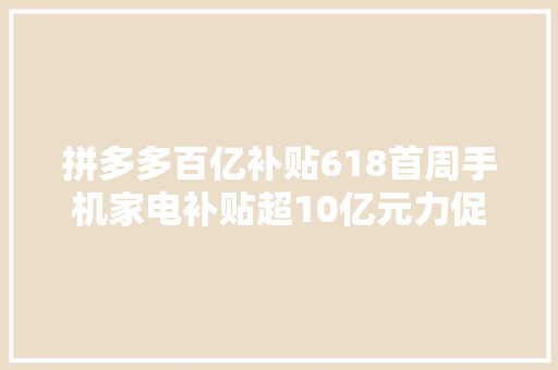 拼多多百亿补贴618首周手机家电补贴超10亿元力促家电消费焕新进级 拼多多百亿补贴618首周手机家电补贴超10亿元力促家电消费焕新进级 智能科技