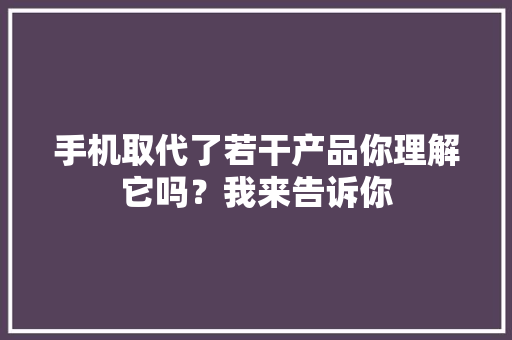 手机取代了若干产品你理解它吗？我来告诉你 手机取代了若干产品你理解它吗？我来告诉你 人工智能