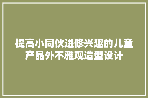 提高小同伙进修兴趣的儿童产品外不雅观造型设计 提高小同伙进修兴趣的儿童产品外不雅观造型设计 互联通信