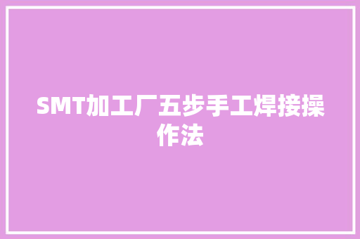 SMT加工厂五步手工焊接操作法 SMT加工厂五步手工焊接操作法 互联通信
