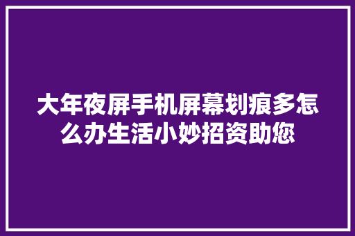 大年夜屏手机屏幕划痕多怎么办生活小妙招资助您 大年夜屏手机屏幕划痕多怎么办生活小妙招资助您 智能家居