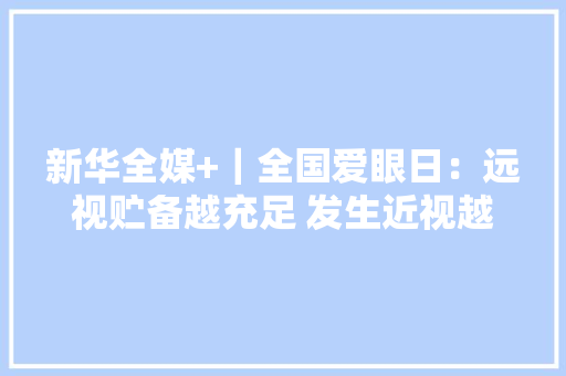 新华全媒+｜全国爱眼日：远视贮备越充足 发生近视越推后 新华全媒+｜全国爱眼日：远视贮备越充足 发生近视越推后 智能家居