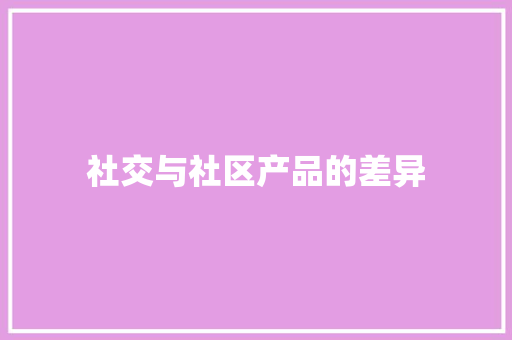 社交与社区产品的差异 社交与社区产品的差异 智能科技
