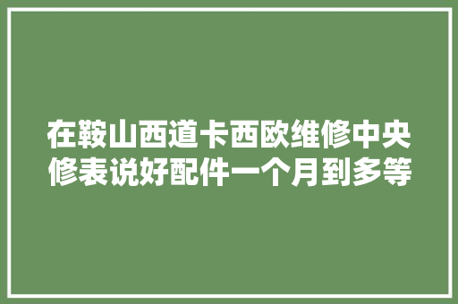 在鞍山西道卡西欧维修中央修表说好配件一个月到多等数月也没来 在鞍山西道卡西欧维修中央修表说好配件一个月到多等数月也没来 互联通信