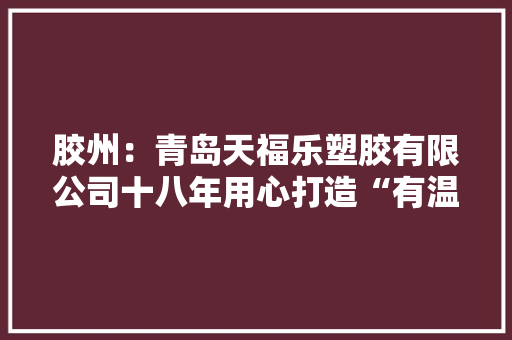 胶州：青岛天福乐塑胶有限公司十八年用心打造“有温度”的企业 胶州：青岛天福乐塑胶有限公司十八年用心打造“有温度”的企业 智能家居